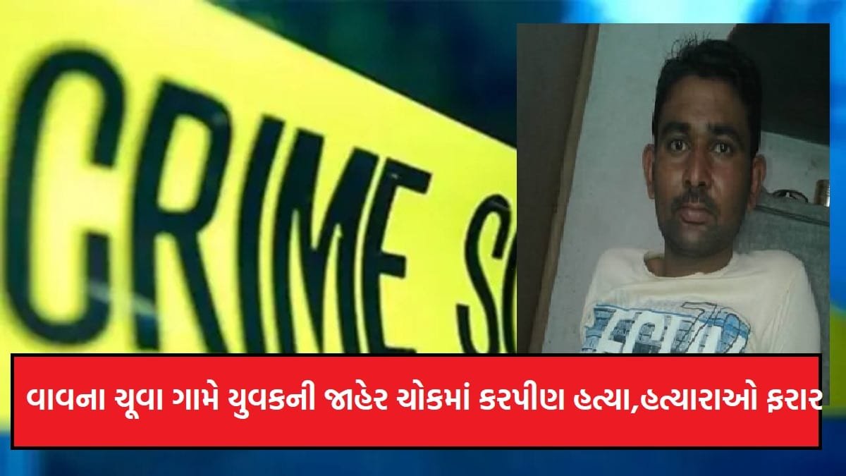 વાવના ચૂવા ગામે યુવકની જાહેર ચોકમાં કરપીણ હત્યા, હત્યારાઓ ફરાર