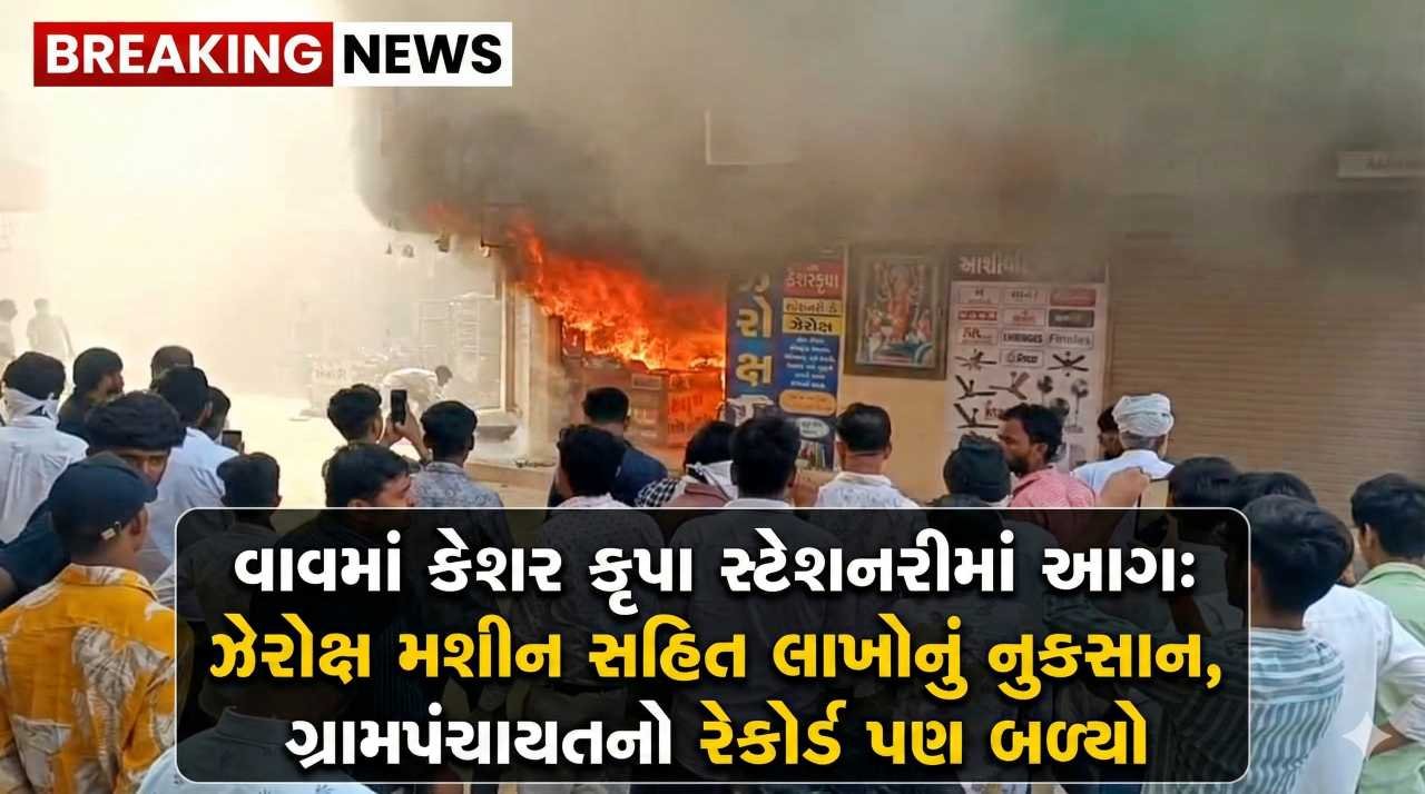 વાવમાં કેશર કૃપા સ્ટેશનરીમાં આગ: ઝેરોક્ષ મશીન સહિત લાખોનું નુકસાન, ગ્રામપંચાયતનો રેકોર્ડ પણ બળ્યો